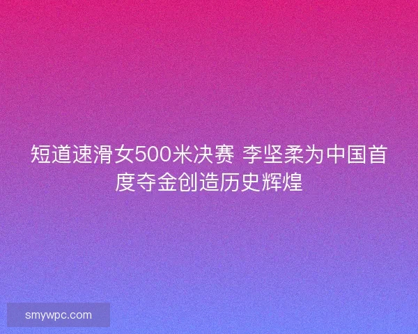 短道速滑女500米决赛 李坚柔为中国首度夺金创造历史辉煌