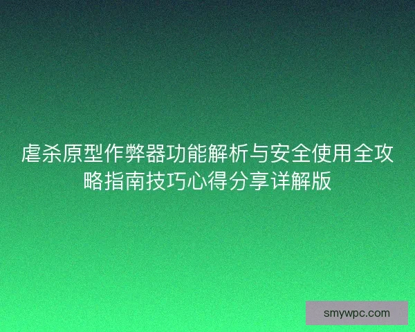 虐杀原型作弊器功能解析与安全使用全攻略指南技巧心得分享详解版