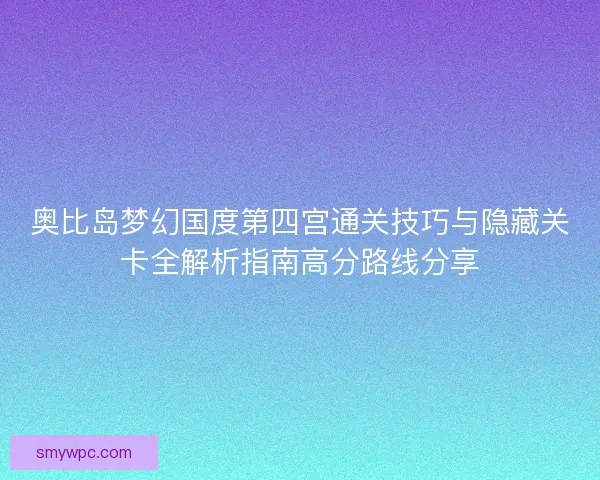 奥比岛梦幻国度第四宫通关技巧与隐藏关卡全解析指南高分路线分享