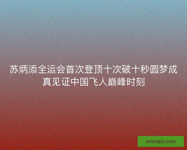 苏炳添全运会首次登顶十次破十秒圆梦成真见证中国飞人巅峰时刻