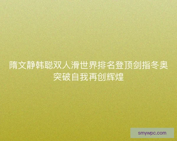 隋文静韩聪双人滑世界排名登顶剑指冬奥突破自我再创辉煌