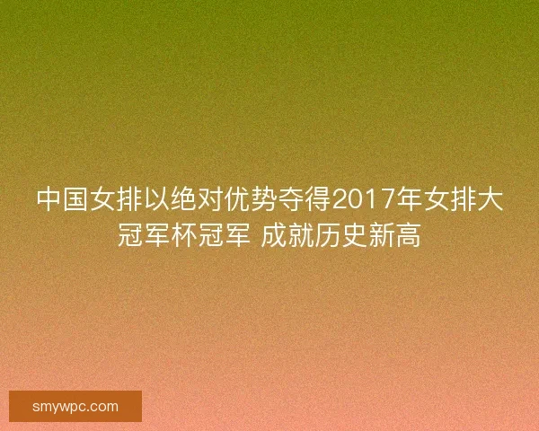中国女排以绝对优势夺得2017年女排大冠军杯冠军 成就历史新高