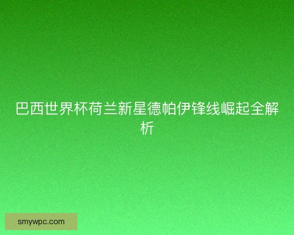 巴西世界杯荷兰新星德帕伊锋线崛起全解析